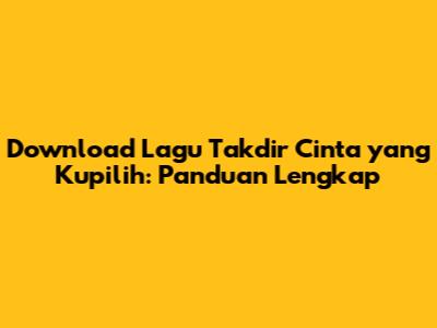 Download Lagu Takdir Cinta yang Kupilih: Panduan Lengkap