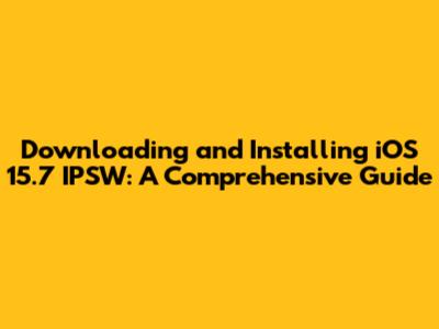 Downloading and Installing iOS 15.7 IPSW: A Comprehensive Guide