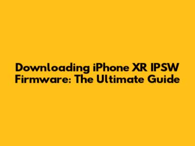 Downloading iPhone XR IPSW Firmware: The Ultimate Guide
