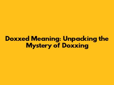 Doxxed Meaning: Unpacking the Mystery of Doxxing