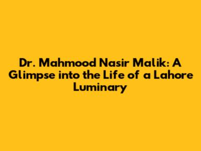 Dr. Mahmood Nasir Malik: A Glimpse into the Life of a Lahore Luminary