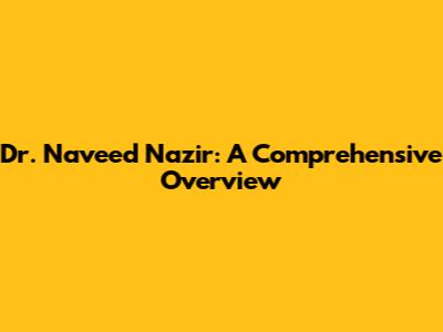 Dr. Naveed Nazir: A Comprehensive Overview