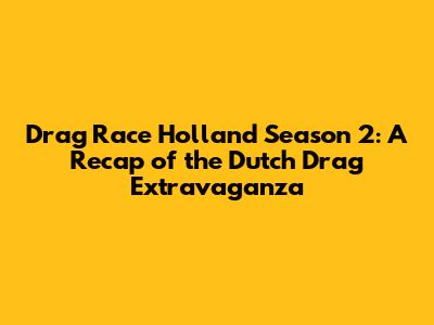 Drag Race Holland Season 2: A Recap of the Dutch Drag Extravaganza