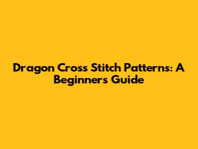 Dragon Cross Stitch Patterns: A Beginner's Guide