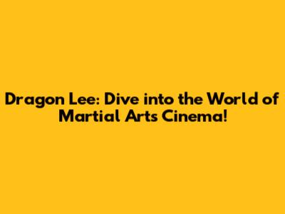 Dragon Lee: Dive into the World of Martial Arts Cinema!