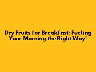 Dry Fruits for Breakfast: Fueling Your Morning the Right Way!