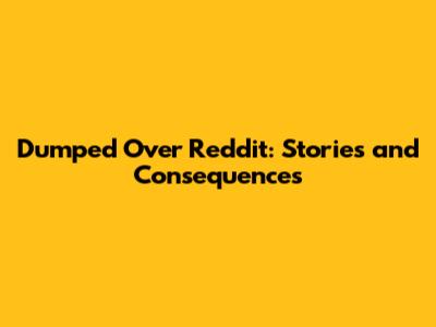 Dumped Over Reddit: Stories and Consequences