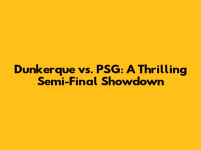 Dunkerque vs. PSG: A Thrilling Semi-Final Showdown