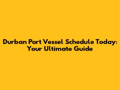 Durban Port Vessel Schedule Today: Your Ultimate Guide