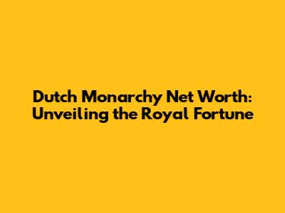 Dutch Monarchy Net Worth: Unveiling the Royal Fortune