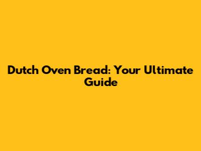 Dutch Oven Bread: Your Ultimate Guide