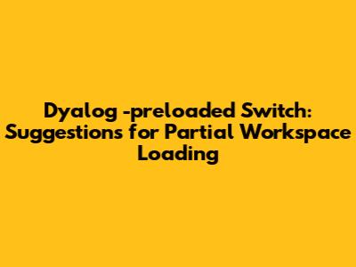 Dyalog -preloaded Switch: Suggestions for Partial Workspace Loading