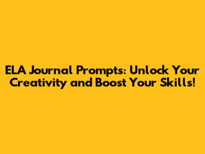 ELA Journal Prompts: Unlock Your Creativity and Boost Your Skills!