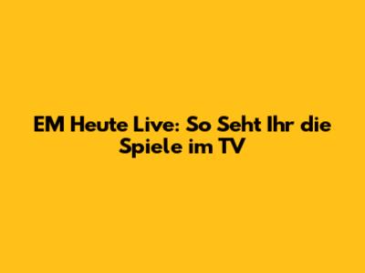 EM Heute Live: So Seht Ihr die Spiele im TV
