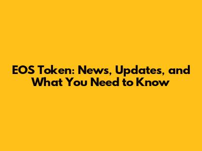 EOS Token: News, Updates, and What You Need to Know