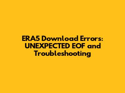ERA5 Download Errors: UNEXPECTED_EOF and Troubleshooting