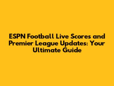 ESPN Football Live Scores and Premier League Updates: Your Ultimate Guide