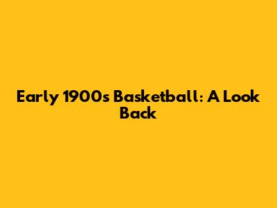Early 1900s Basketball: A Look Back