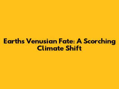 Earth's Venusian Fate: A Scorching Climate Shift