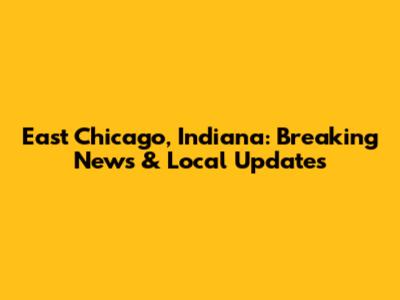 East Chicago, Indiana: Breaking News & Local Updates