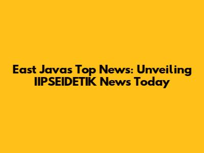 East Java's Top News: Unveiling IIPSEIDETIK News Today
