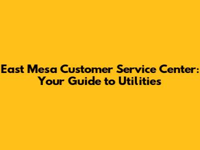 East Mesa Customer Service Center: Your Guide to Utilities
