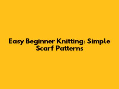 Easy Beginner Knitting: Simple Scarf Patterns