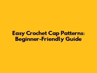 Easy Crochet Cap Patterns: Beginner-Friendly Guide
