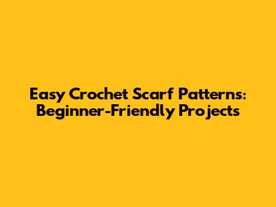 Easy Crochet Scarf Patterns: Beginner-Friendly Projects