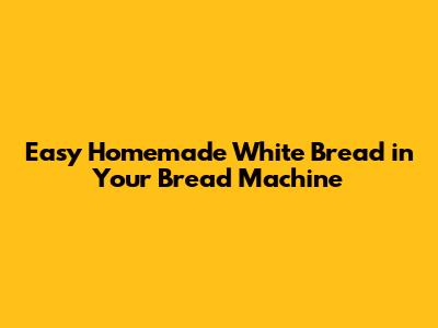 Easy Homemade White Bread in Your Bread Machine