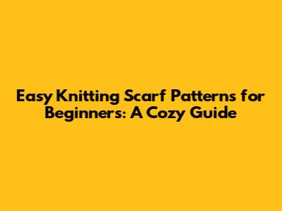 Easy Knitting Scarf Patterns for Beginners: A Cozy Guide