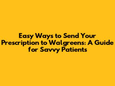 Easy Ways to Send Your Prescription to Walgreens: A Guide for Savvy Patients