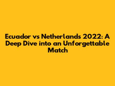 Ecuador vs Netherlands 2022: A Deep Dive into an Unforgettable Match