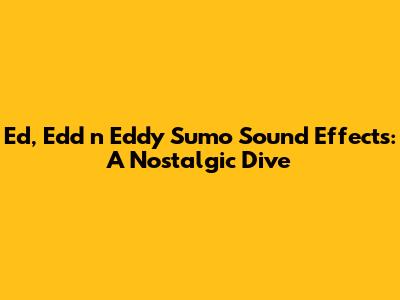 Ed, Edd n Eddy Sumo Sound Effects: A Nostalgic Dive