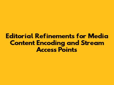 Editorial Refinements for Media Content Encoding and Stream Access Points
