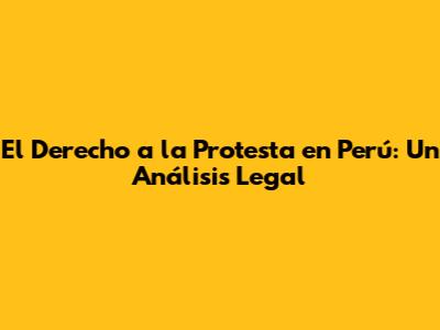 El Derecho a la Protesta en Perú: Un Análisis Legal