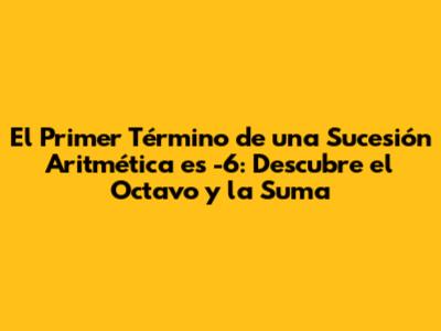 El Primer Término de una Sucesión Aritmética es -6: Descubre el Octavo y la Suma