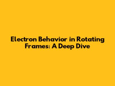 Electron Behavior in Rotating Frames: A Deep Dive