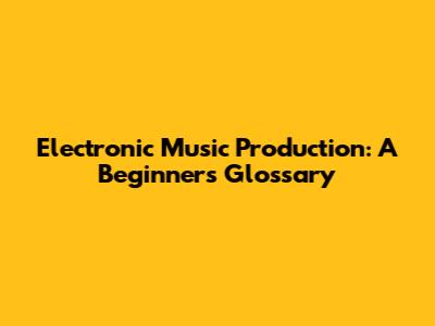 Electronic Music Production: A Beginner's Glossary