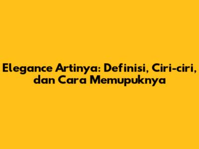 Elegance Artinya: Definisi, Ciri-ciri, dan Cara Memupuknya