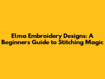 Elma Embroidery Designs: A Beginner's Guide to Stitching Magic