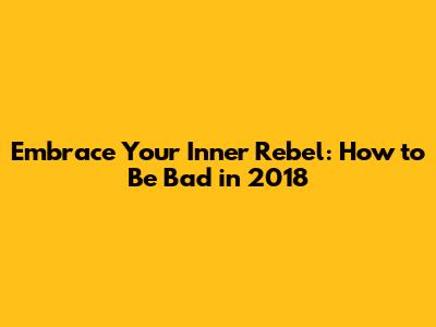 Embrace Your Inner Rebel: How to Be "Bad" in 2018