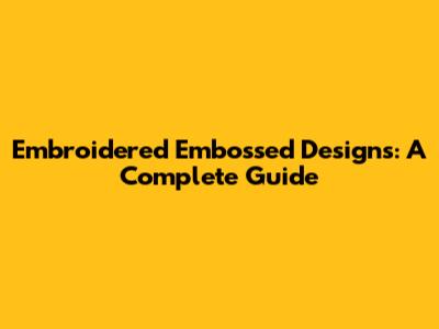 Embroidered Embossed Designs: A Complete Guide