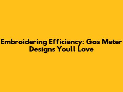 Embroidering Efficiency: Gas Meter Designs You'll Love