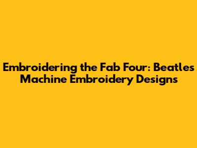 Embroidering the Fab Four: Beatles Machine Embroidery Designs