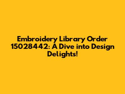 Embroidery Library Order 15028442: A Dive into Design Delights!
