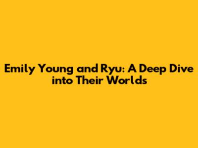 Emily Young and Ryu: A Deep Dive into Their Worlds