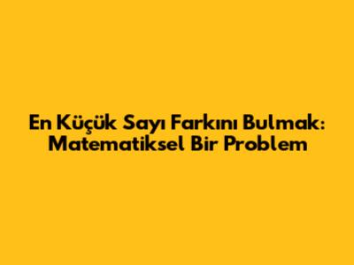 En Küçük Sayı Farkını Bulmak: Matematiksel Bir Problem