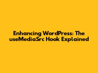 Enhancing WordPress: The useMediaSrc Hook Explained