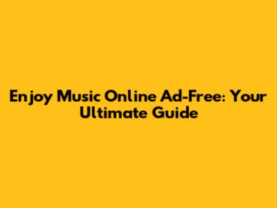 Enjoy Music Online Ad-Free: Your Ultimate Guide